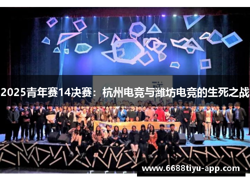 2025青年赛14决赛：杭州电竞与潍坊电竞的生死之战