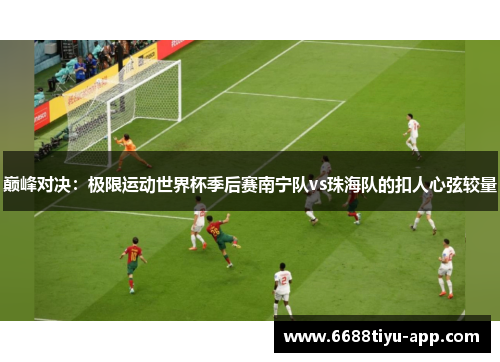巅峰对决：极限运动世界杯季后赛南宁队vs珠海队的扣人心弦较量
