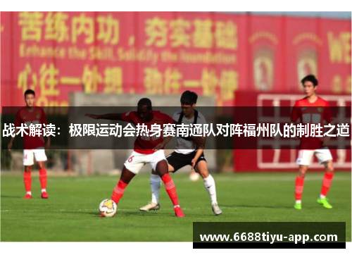 战术解读：极限运动会热身赛南通队对阵福州队的制胜之道