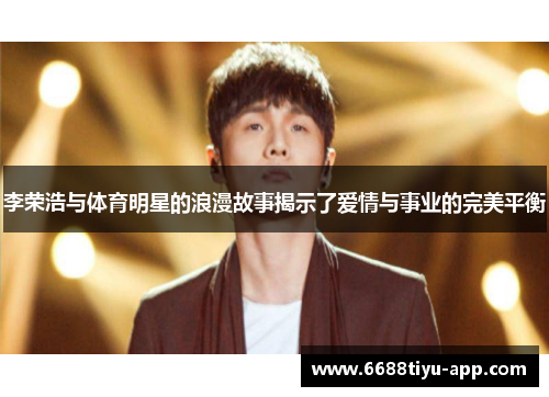 李荣浩与体育明星的浪漫故事揭示了爱情与事业的完美平衡
